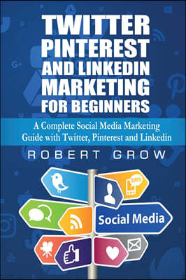 Twitter, Pinterest And Linkedin Marketing For Beginners: A Complete Social Media Marketing Guide with Twitter, Pinterest and Linkedin