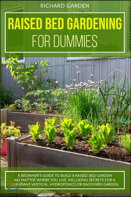 Raised Bed Gardening for Dummies: A Beginner's Guide to Build a Raised Bed Garden No Matter Where You Live. Including Secrets for a Luxuriant Vertical