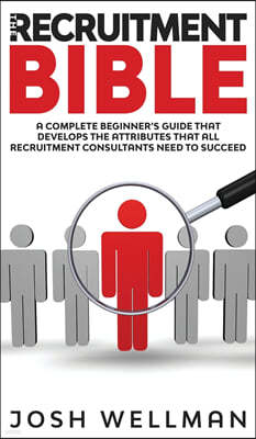 The Recruitment Bible: A Complete Beginner's Guide That Develops The Attributes That All Recruitment Consultants Need To Succeed