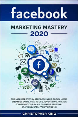 Facebook Marketing Mastery 2020: The ultimate step by step beginner's social media strategy guide. How to use advertising and ads for grow your small