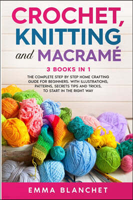 Crochet, Knitting and Macrame: 3 BOOKS IN 1 - The Complete Step by Step Home Crafting Guide for Beginners. With Illustrations, Patterns, Secrets Tips