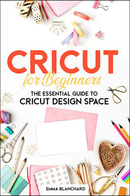 Cricut For Beginners: The Essential Guide to Cricut Design Space