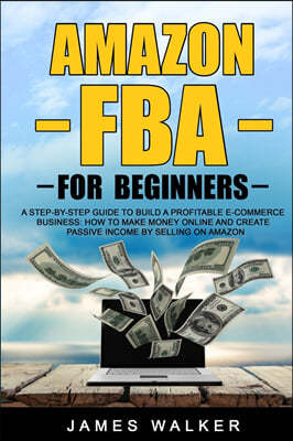 Amazon FBA for Beginners: A Step-by-Step Guide to Build a Profitable E-Commerce Business: How to Make Money Online and Create Passive Income by