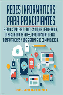 Redes Informaticas Para Principiantes: La Guia Completa de la Tecnologia Inalambrica, La Seguridad de Redes, Arquitectura de Las Computadoras Y Los Si