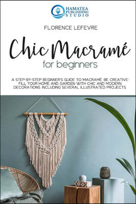 Chic Macrame for Beginners: A Step-by-Step Beginner's Guide to Macrame. Be Creative: Fill your Home and Garden with Chic and Modern Decorations. I