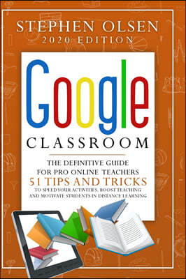 Google Classroom 2020 for Teachers: The Definitive Guide For Online Teachers, To Boost Teaching And Motivate Students In Distance Learning. Including