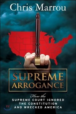 Supreme Arrogance: How the Supreme Court Ignored the Constitution and Wrecked America