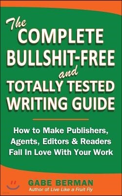 The Complete Bullshit-Free and Totally Tested Writing Guide: How To Make Publishers, Agents, Editors & Readers Fall In Love With Your Work