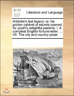 Aristotle's last legacy: or, his golden cabinet of secrets opened, for youth's delightful pastime. I. A compleat English fortune-teller. ... VII. The