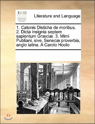 1. Catonis Disticha de Moribus. 2. Dicta Insignia Septem Sapientum Graeciae. 3. Mimi Publiani, Sive, Senecae Proverbia, Anglo Latina. a Carolo Hoolo