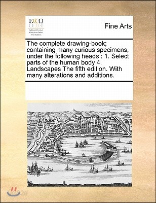 The Complete Drawing-Book; Containing Many Curious Specimens, Under the Following Heads: 1. Select Parts of the Human Body 4. Landscapes the Fifth Edi