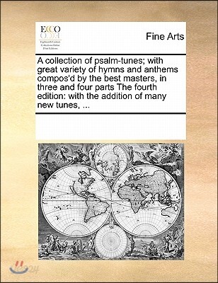 A   Collection of Psalm-Tunes; With Great Variety of Hymns and Anthems Compos'd by the Best Masters, in Three and Four Parts the Fourth Edition: With