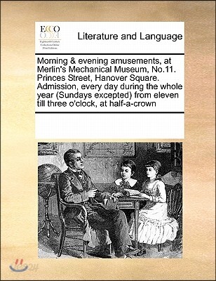 Morning & Evening Amusements, at Merlin's Mechanical Museum, No.11. Princes Street, Hanover Square. Admission, Every Day During the Whole Year (Sunday