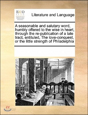 A Seasonable and Salutary Word, Humbly Offered to the Wise in Heart, Through the Re-Publication of a Late Tract, Entituled, the Love-Conquest, or the Little Strength of Philadelphia