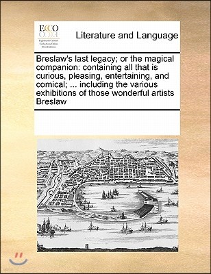 Breslaw's Last Legacy; Or the Magical Companion: Containing All That Is Curious, Pleasing, Entertaining, and Comical; ... Including the Various Exhibi