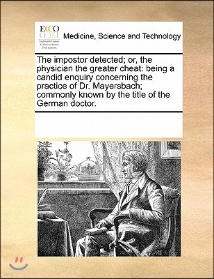 The Impostor Detected; Or, the Physician the Greater Cheat: Being a Candid Enquiry Concerning the Practice of Dr. Mayersbach; Commonly Known by the Ti