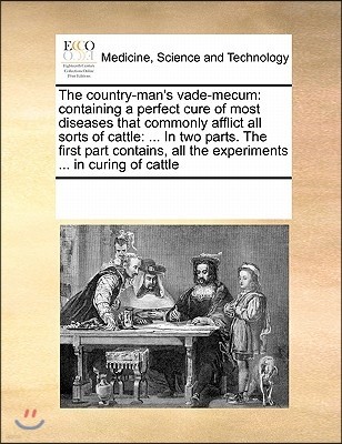 The Country-Man's Vade-Mecum: Containing a Perfect Cure of Most Diseases That Commonly Afflict All Sorts of Cattle: ... in Two Parts. the First Part