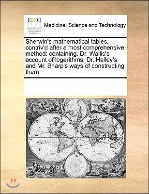 Sherwin's Mathematical Tables, Contriv'd After a Most Comprehensive Method: Containing, Dr. Wallis's Account of Logarithms, Dr. Halley's and Mr. Sharp
