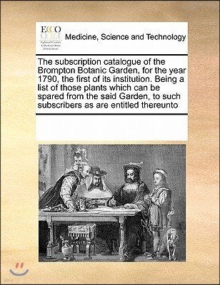 The Subscription Catalogue of the Brompton Botanic Garden, for the Year 1790, the First of Its Institution. Being a List of Those Plants Which Can Be
