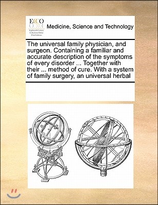 The Universal Family Physician, and Surgeon. Containing a Familiar and Accurate Description of the Symptoms of Every Disorder ... Together with Their