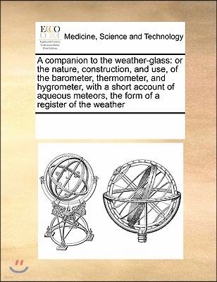 A   Companion to the Weather-Glass: Or the Nature, Construction, and Use, of the Barometer, Thermometer, and Hygrometer, with a Short Account of Aqueo