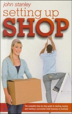 Setting Up Shop: The Complete Step-By-Step Guide to Starting, Buying and Running a Successful Retail Business in Australia
