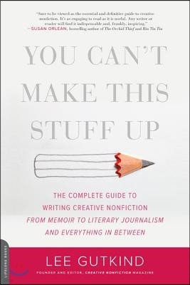 You Can't Make This Stuff Up: The Complete Guide to Writing Creative Nonfiction -- From Memoir to Literary Journalism and Everything in Between
