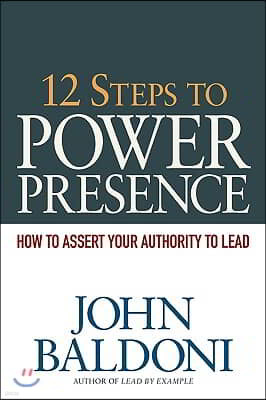 12 Steps to Power Presence: How to Assert Your Authority to Lead