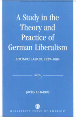 A Study in the Theory and Practice of German Liberalism: Eduard Lasker, 1829-1884