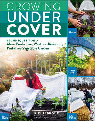 Growing Under Cover: Techniques for a More Productive, Weather-Resistant, Pest-Free Vegetable Garden