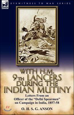 With H.M. 9th Lancers During the Indian Mutiny: Letters from an Officer of the Delhi Spearmen on Campaign in India, 1857-58