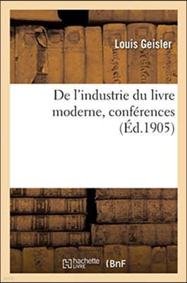 de l'Industrie Du Livre Moderne, Conférences Faites Aux Sociétés Industrielles de l'Est, 27 Mai 1905: Et de Mulhouse, 29 Novembre 1905