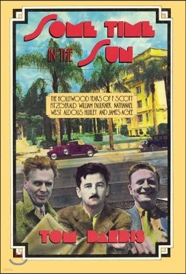 Some Time in the Sun: The Hollywood Years of F. Scott Fitzgerald, William Faulkner, Nathanael West, Aldous Huxley & J Agee