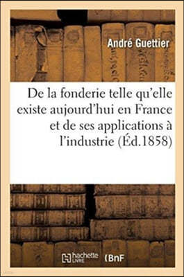 de la Fonderie Telle Qu'elle Existe Aujourd'hui En France: Et de Ses Nombreuses Applications A l'Industrie. 2e Edition