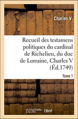 Recueil Des Testamens Politiques Du Cardinal de Richelieu, Du Duc de Lorraine, Charles V: de M. Colbert Et de M. Louvois. Tome 1