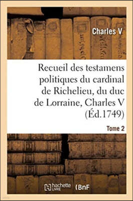 Recueil Des Testamens Politiques Du Cardinal de Richelieu, Du Duc de Lorraine, Charles V: de M. Colbert Et de M. Louvois. Tome 2