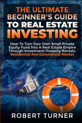 The Ultimate Beginner's Guide to Real Estate Investing: How to turn your own small private equity fund into a Real Estate Empire, through investment p