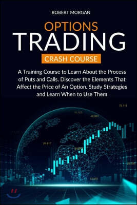 Options Trading Crash Course: A Training Course to Learn About the Process of Puts and Calls. Discover the Elements That Affect the Price of An Opti