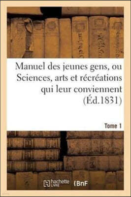 Manuel Des Jeunes Gens, Ou Sciences, Arts Et Recreations Qui Leur Conviennent, Tome 1: Et Dont Ils Peuvent s'Occuper Avec Agrement Et Utilite.