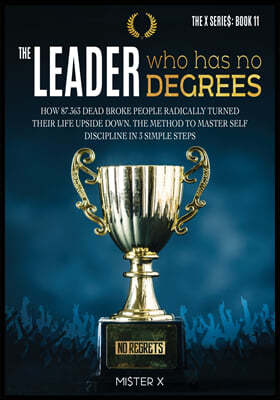 The Leader who has No Degrees: How 87.363 Dead Broke People Radically Turned their Life Upside Down. The Method to Master Self Discipline in 3 simple