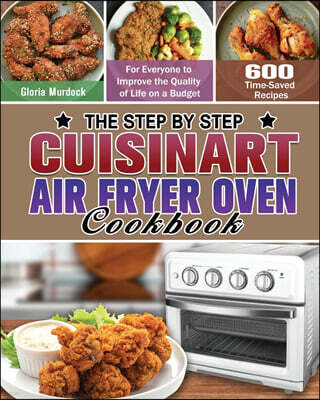 The Step by Step Cuisinart Air Fryer Oven Cookbook: 600 Time-Saved Recipes for Everyone to Improve the Quality of Life on a Budget