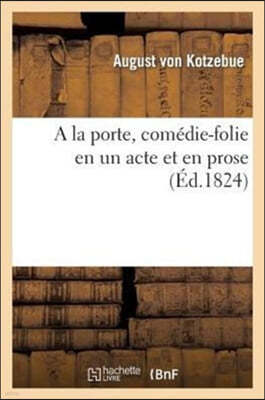 a la Porte, Comédie-Folie En Un Acte Et En Prose: , Représentée, Pour La Premiére Fois, Sur Le Théâtre de l'Ambigu-Comique Le 15 Juillet 1824