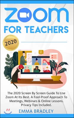 Zoom for Teachers: The 2020 Screen By Screen Guide To Use Zoom At Its Best. A Fool-Proof Approach To Meetings, Webinars & Online Lessons.