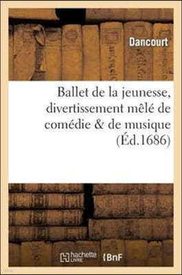 Ballet de la Jeunesse, Divertissement Mêlé de Comédie & de Musique: , Représenté Devant Sa Majesté, À Versailles, Le 28 Janvier 1686