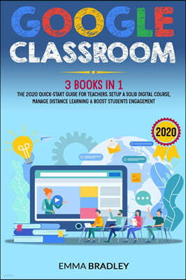 Google Classroom: 3 Books in 1 - The 2020 Quick-Start Guide for Teachers. Setup a Solid Digital Course, Manage Distance Learning & Boost