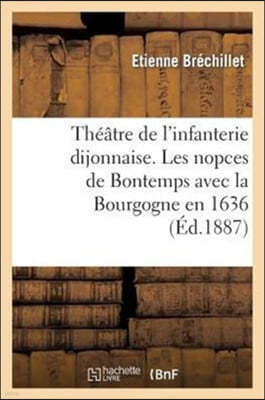 Theatre de l'Infanterie Dijonnaise. Les Nopces de Bontemps Avec La Bourgogne En 1636