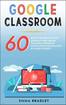 Google Classroom: 60 Smart Tips and Tricks To Enhance Your Online Teaching, Introduce Gamification and Be Loved By Your Students