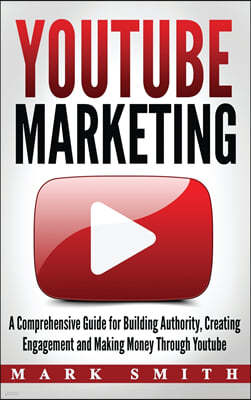 YouTube Marketing: A Comprehensive Guide for Building Authority, Creating Engagement and Making Money Through Youtube