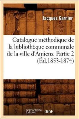 Catalogue Méthodique de la Bibliothèque Communale de la Ville d'Amiens. Partie 2 (Éd.1853-1874)