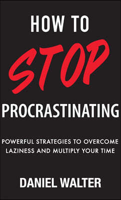 How to Stop Procrastinating: Powerful Strategies to Overcome Laziness and Multiply Your Time